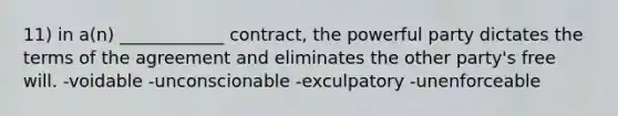 11) in a(n) ____________ contract, the powerful party dictates the terms of the agreement and eliminates the other party's free will. -voidable -unconscionable -exculpatory -unenforceable