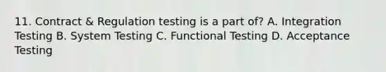 11. Contract & Regulation testing is a part of? A. Integration Testing B. System Testing C. Functional Testing D. Acceptance Testing