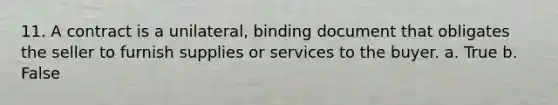 11. A contract is a unilateral, binding document that obligates the seller to furnish supplies or services to the buyer. a. True b. False