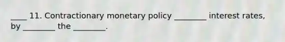 ____ 11. Contractionary <a href='https://www.questionai.com/knowledge/kEE0G7Llsx-monetary-policy' class='anchor-knowledge'>monetary policy</a> ________ interest rates, by ________ the ________.