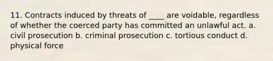 11. Contracts induced by threats of ____ are voidable, regardless of whether the coerced party has committed an unlawful act. a. civil prosecution b. criminal prosecution c. tortious conduct d. physical force