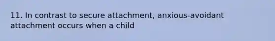 11. In contrast to secure attachment, anxious-avoidant attachment occurs when a child