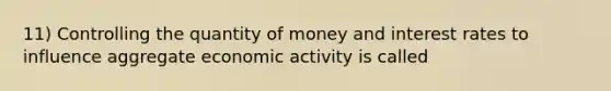 11) Controlling the quantity of money and interest rates to influence aggregate economic activity is called