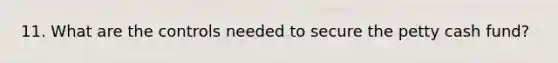 11. What are the controls needed to secure the petty cash fund?