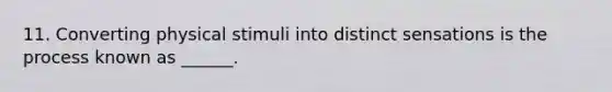 11. Converting physical stimuli into distinct sensations is the process known as ______.