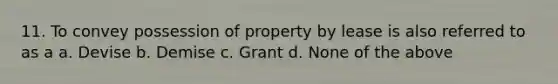 11. To convey possession of property by lease is also referred to as a a. Devise b. Demise c. Grant d. None of the above