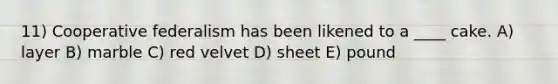 11) Cooperative federalism has been likened to a ____ cake. A) layer B) marble C) red velvet D) sheet E) pound