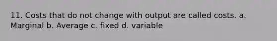 11. Costs that do not change with output are called costs. a. Marginal b. Average c. fixed d. variable