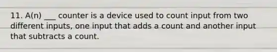 11. A(n) ___ counter is a device used to count input from two different inputs, one input that adds a count and another input that subtracts a count.