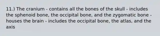 11.) The cranium - contains all the bones of the skull - includes the sphenoid bone, the occipital bone, and the zygomatic bone - houses the brain - includes the occipital bone, the atlas, and the axis