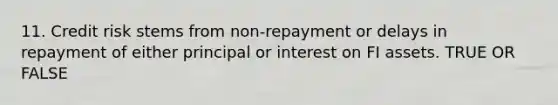 11. Credit risk stems from non-repayment or delays in repayment of either principal or interest on FI assets. TRUE OR FALSE