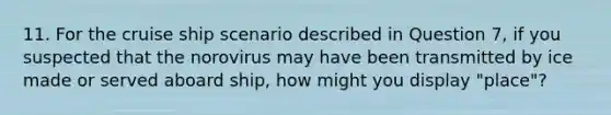 11. For the cruise ship scenario described in Question 7, if you suspected that the norovirus may have been transmitted by ice made or served aboard ship, how might you display "place"?