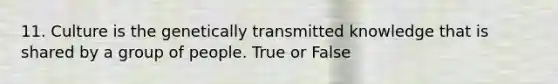 11. Culture is the genetically transmitted knowledge that is shared by a group of people. True or False