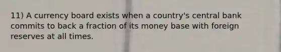 11) A currency board exists when a country's central bank commits to back a fraction of its money base with foreign reserves at all times.