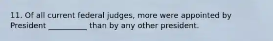 11. Of all current federal judges, more were appointed by President __________ than by any other president.
