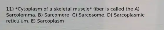 11) *Cytoplasm of a skeletal muscle* fiber is called the A) Sarcolemma. B) Sarcomere. C) Sarcosome. D) Sarcoplasmic reticulum. E) Sarcoplasm