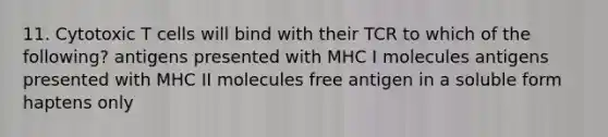 11. Cytotoxic T cells will bind with their TCR to which of the following? antigens presented with MHC I molecules antigens presented with MHC II molecules free antigen in a soluble form haptens only