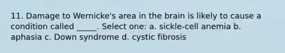 11. Damage to Wernicke's area in the brain is likely to cause a condition called _____. Select one: a. sickle-cell anemia b. aphasia c. Down syndrome d. cystic fibrosis