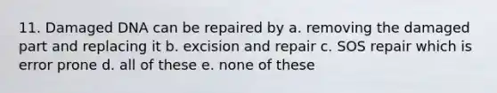 11. Damaged DNA can be repaired by a. removing the damaged part and replacing it b. excision and repair c. SOS repair which is error prone d. all of these e. none of these