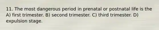 11. The most dangerous period in prenatal or postnatal life is the A) first trimester. B) second trimester. C) third trimester. D) expulsion stage.