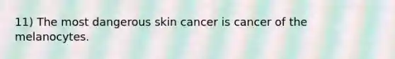 11) The most dangerous skin cancer is cancer of the melanocytes.