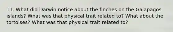 11. What did Darwin notice about the finches on the Galapagos islands? What was that physical trait related to? What about the tortoises? What was that physical trait related to?