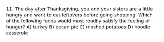 11. The day after Thanksgiving, you and your sisters are a little hungry and want to eat leftovers before going shopping. Which of the following foods would most readily satisfy the feeling of hunger? A) turkey B) pecan pie C) mashed potatoes D) noodle casserole