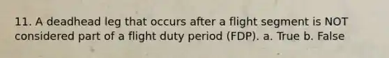 11. A deadhead leg that occurs after a flight segment is NOT considered part of a flight duty period (FDP). a. True b. False