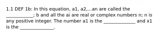 1.1 DEF 1b: In this equation, a1, a2,...an are called the ____________; b and all the ai are real or complex numbers n; n is any positive integer. The number a1 is the ______________ and x1 is the _______________.