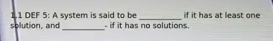 1.1 DEF 5: A system is said to be ___________ if it has at least one solution, and ___________- if it has no solutions.