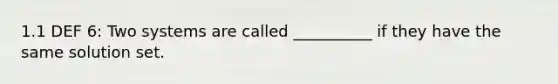 1.1 DEF 6: Two systems are called __________ if they have the same solution set.