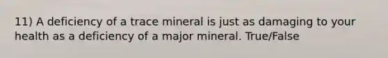 11) A deficiency of a trace mineral is just as damaging to your health as a deficiency of a major mineral. True/False