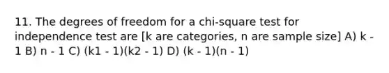 11. The degrees of freedom for a chi-square test for independence test are [k are categories, n are sample size] A) k - 1 B) n - 1 C) (k1 - 1)(k2 - 1) D) (k - 1)(n - 1)