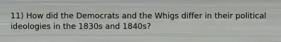 11) How did the Democrats and the Whigs differ in their political ideologies in the 1830s and 1840s?