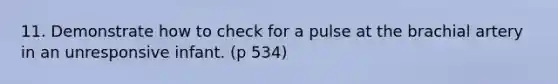 11. Demonstrate how to check for a pulse at the brachial artery in an unresponsive infant. (p 534)