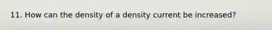 11. How can the density of a density current be increased?