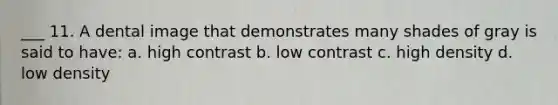 ___ 11. A dental image that demonstrates many shades of gray is said to have: a. high contrast b. low contrast c. high density d. low density