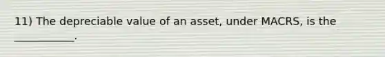 11) The depreciable value of an asset, under MACRS, is the ___________.