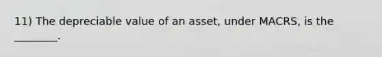 11) The depreciable value of an asset, under MACRS, is the ________.