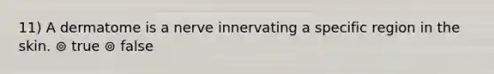 11) A dermatome is a nerve innervating a specific region in the skin. ⊚ true ⊚ false