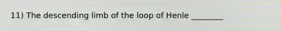 11) The descending limb of the loop of Henle ________