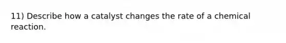 11) Describe how a catalyst changes the rate of a chemical reaction.