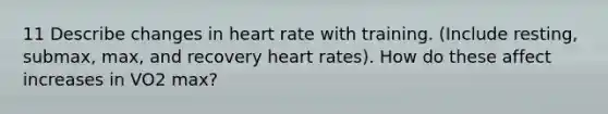 11 Describe changes in heart rate with training. (Include resting, submax, max, and recovery heart rates). How do these affect increases in VO2 max?