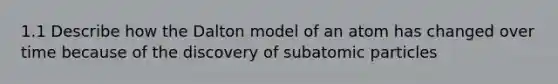 1.1 Describe how the Dalton model of an atom has changed over time because of the discovery of subatomic particles