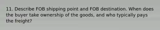 11. Describe FOB shipping point and FOB destination. When does the buyer take ownership of the goods, and who typically pays the freight?