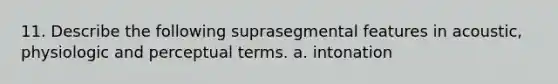 11. Describe the following suprasegmental features in acoustic, physiologic and perceptual terms. a. intonation