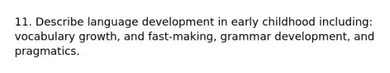 11. Describe language development in early childhood including: vocabulary growth, and fast-making, grammar development, and pragmatics.