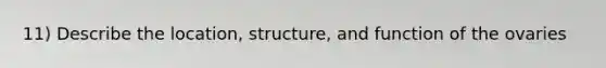 11) Describe the location, structure, and function of the ovaries