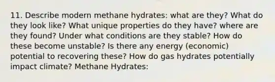 11. Describe modern methane hydrates: what are they? What do they look like? What unique properties do they have? where are they found? Under what conditions are they stable? How do these become unstable? Is there any energy (economic) potential to recovering these? How do gas hydrates potentially impact climate? Methane Hydrates: