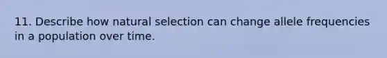 11. Describe how natural selection can change allele frequencies in a population over time.